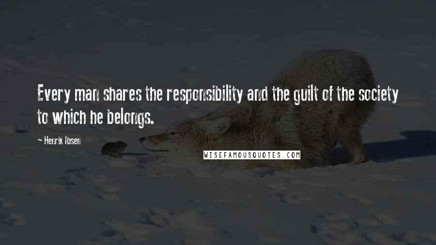 Henrik Ibsen Quotes: Every man shares the responsibility and the guilt of the society to which he belongs.