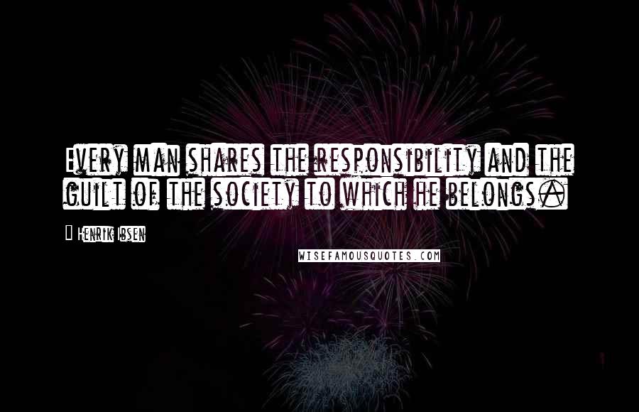 Henrik Ibsen Quotes: Every man shares the responsibility and the guilt of the society to which he belongs.