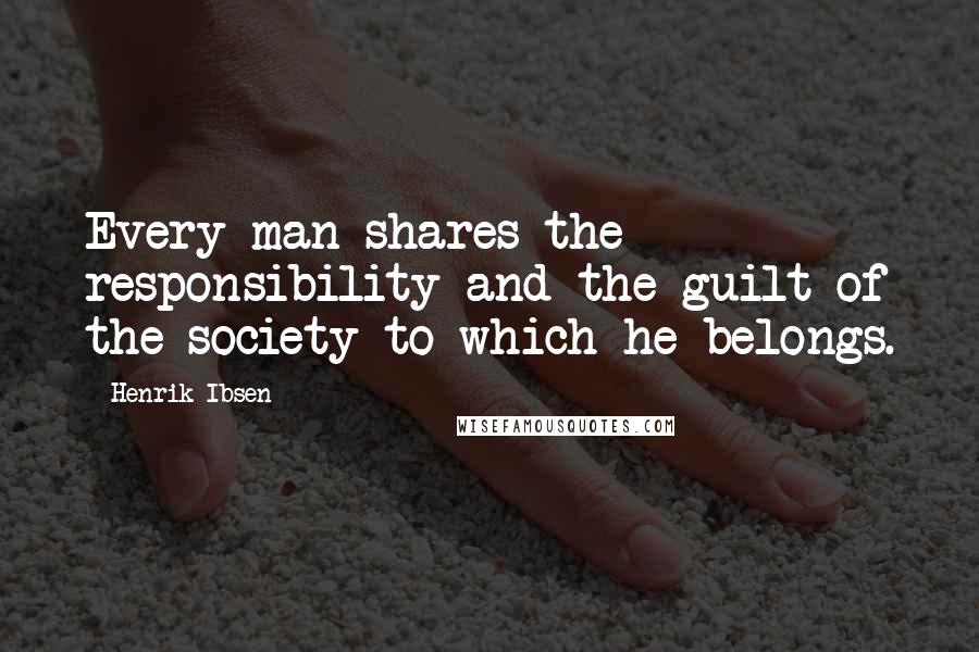 Henrik Ibsen Quotes: Every man shares the responsibility and the guilt of the society to which he belongs.