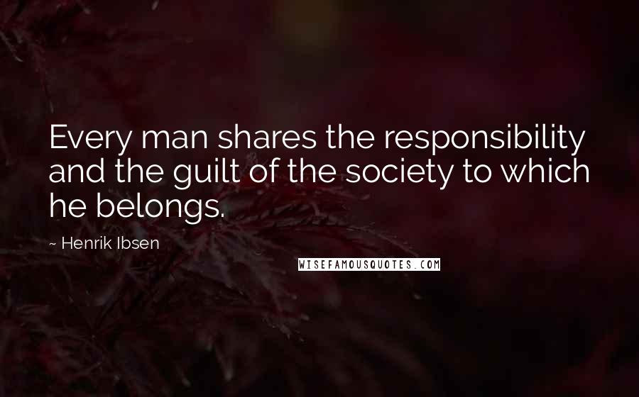 Henrik Ibsen Quotes: Every man shares the responsibility and the guilt of the society to which he belongs.
