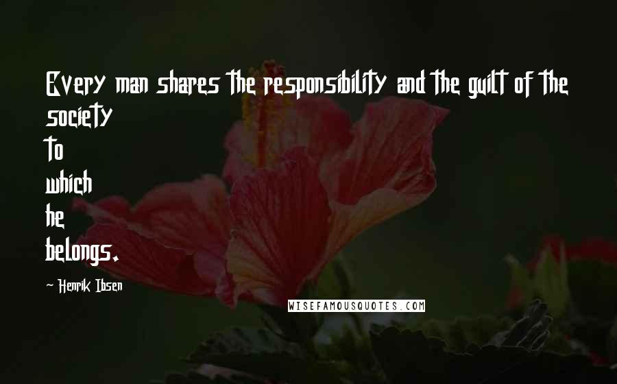 Henrik Ibsen Quotes: Every man shares the responsibility and the guilt of the society to which he belongs.