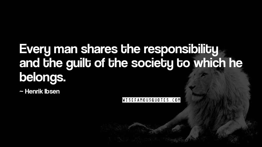 Henrik Ibsen Quotes: Every man shares the responsibility and the guilt of the society to which he belongs.