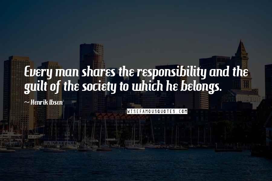 Henrik Ibsen Quotes: Every man shares the responsibility and the guilt of the society to which he belongs.