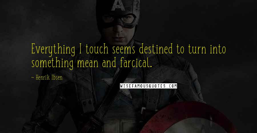 Henrik Ibsen Quotes: Everything I touch seems destined to turn into something mean and farcical.