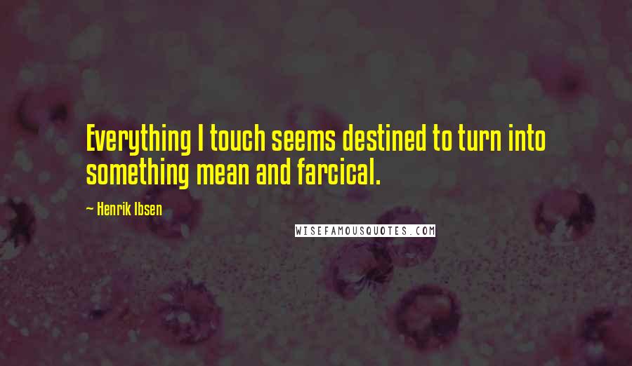 Henrik Ibsen Quotes: Everything I touch seems destined to turn into something mean and farcical.