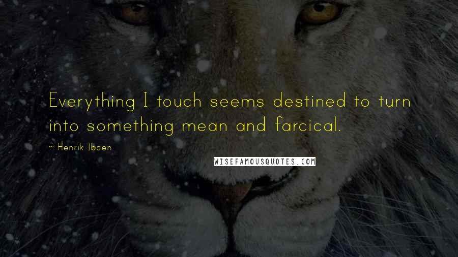 Henrik Ibsen Quotes: Everything I touch seems destined to turn into something mean and farcical.