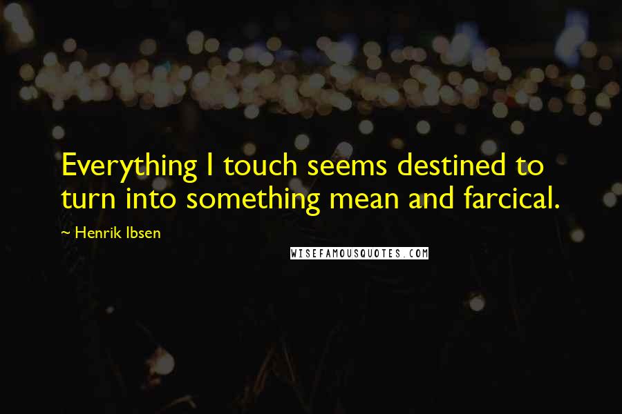 Henrik Ibsen Quotes: Everything I touch seems destined to turn into something mean and farcical.