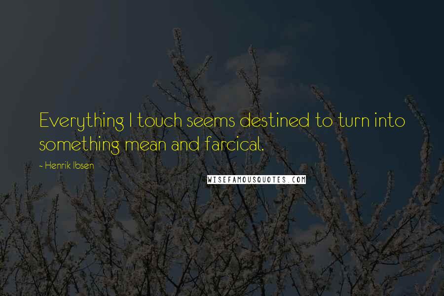 Henrik Ibsen Quotes: Everything I touch seems destined to turn into something mean and farcical.