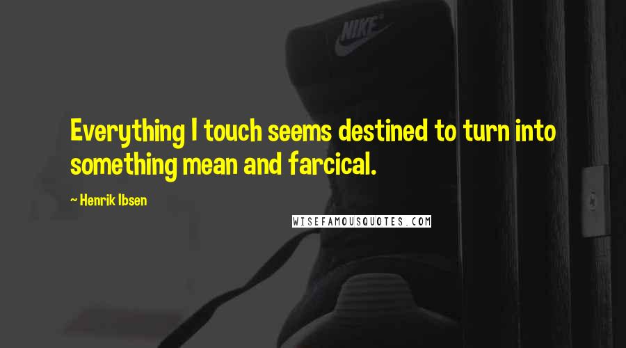 Henrik Ibsen Quotes: Everything I touch seems destined to turn into something mean and farcical.