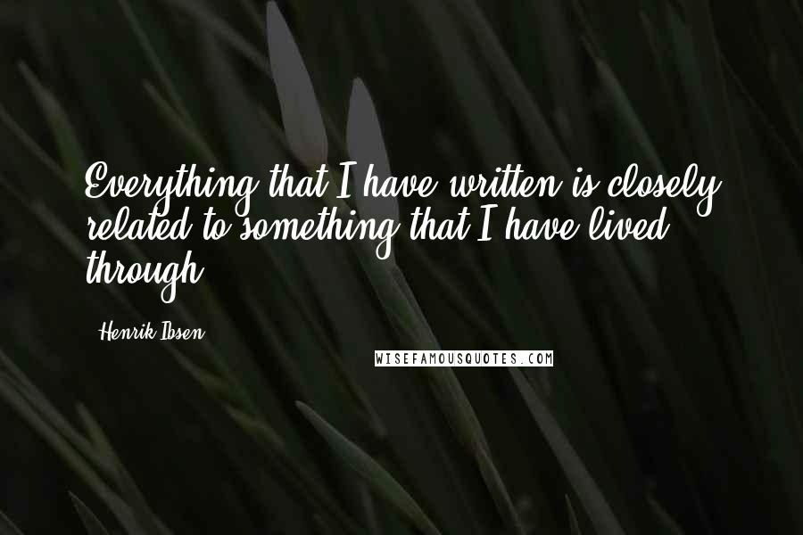 Henrik Ibsen Quotes: Everything that I have written is closely related to something that I have lived through.