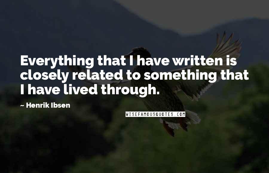 Henrik Ibsen Quotes: Everything that I have written is closely related to something that I have lived through.