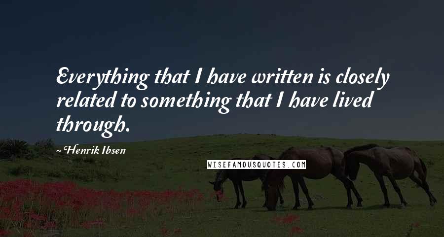 Henrik Ibsen Quotes: Everything that I have written is closely related to something that I have lived through.