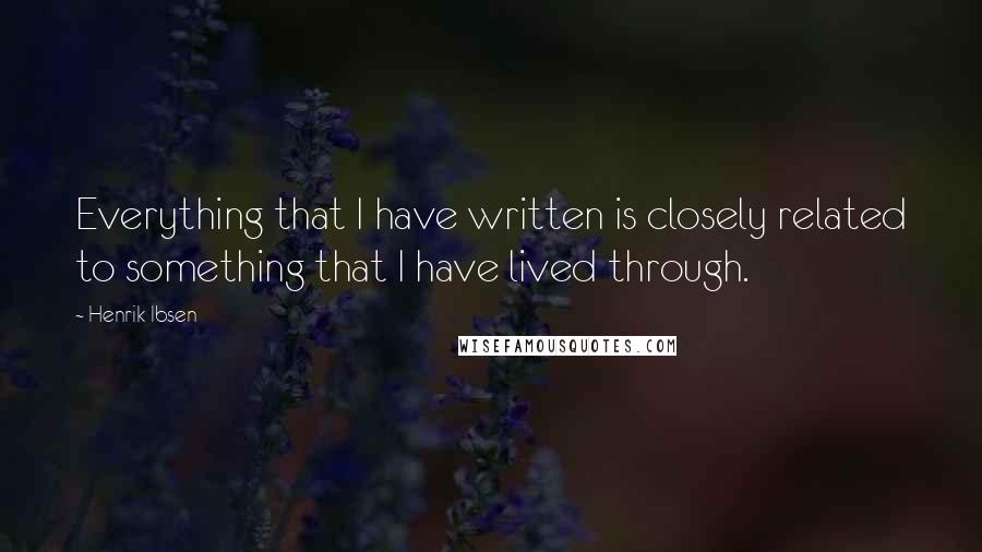 Henrik Ibsen Quotes: Everything that I have written is closely related to something that I have lived through.