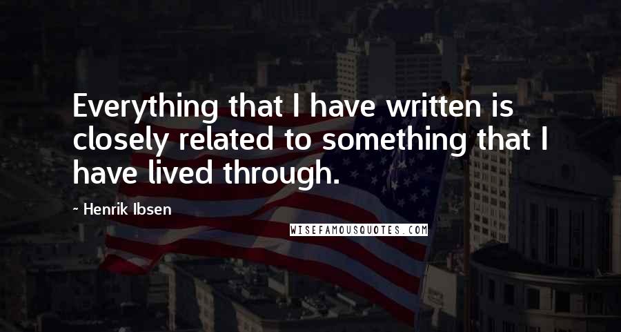 Henrik Ibsen Quotes: Everything that I have written is closely related to something that I have lived through.