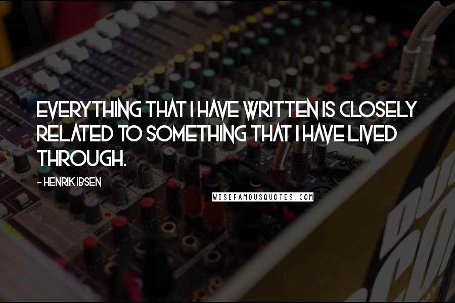 Henrik Ibsen Quotes: Everything that I have written is closely related to something that I have lived through.