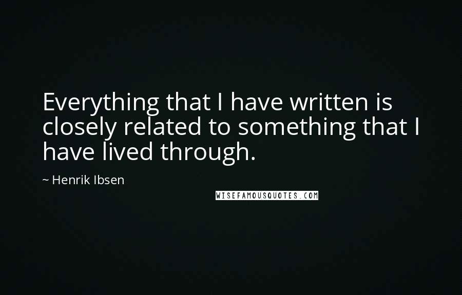 Henrik Ibsen Quotes: Everything that I have written is closely related to something that I have lived through.