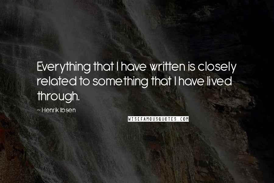 Henrik Ibsen Quotes: Everything that I have written is closely related to something that I have lived through.