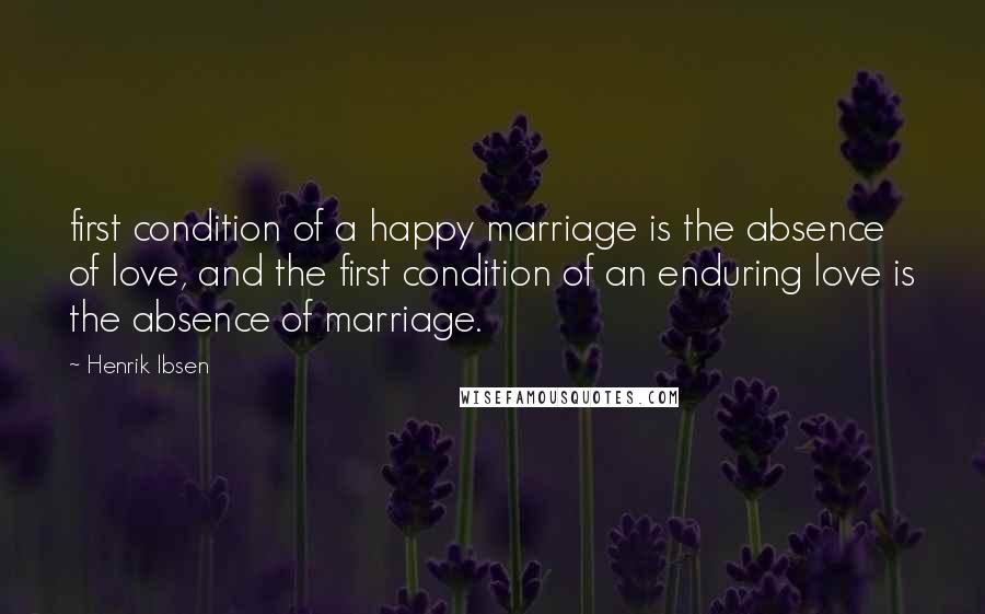 Henrik Ibsen Quotes: first condition of a happy marriage is the absence of love, and the first condition of an enduring love is the absence of marriage.