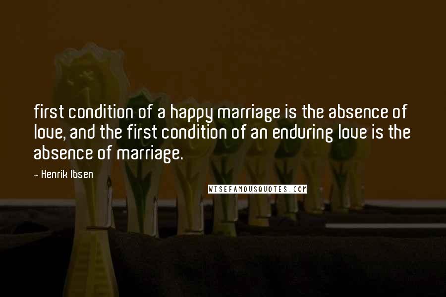 Henrik Ibsen Quotes: first condition of a happy marriage is the absence of love, and the first condition of an enduring love is the absence of marriage.