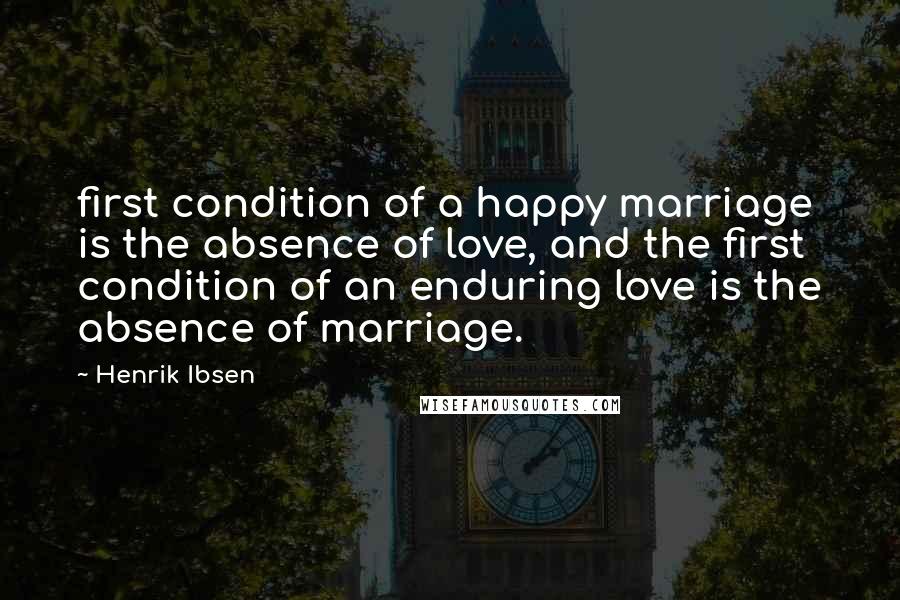 Henrik Ibsen Quotes: first condition of a happy marriage is the absence of love, and the first condition of an enduring love is the absence of marriage.