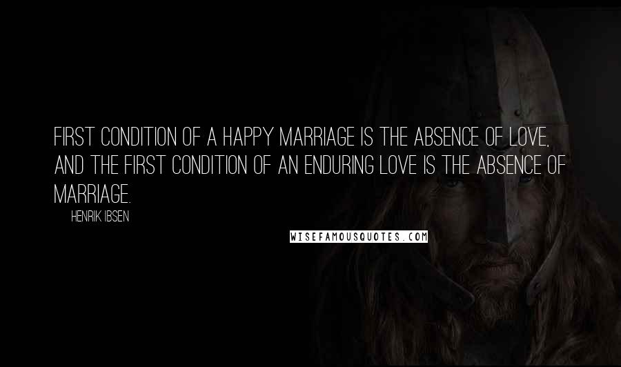 Henrik Ibsen Quotes: first condition of a happy marriage is the absence of love, and the first condition of an enduring love is the absence of marriage.