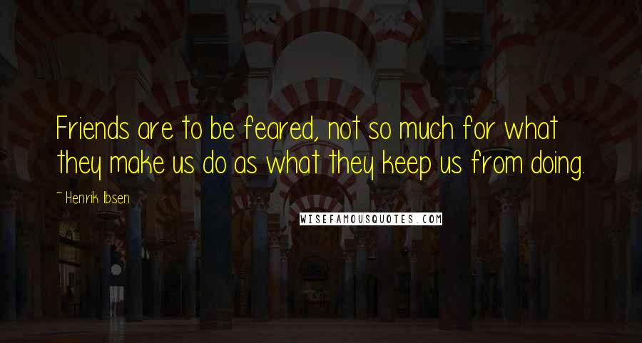 Henrik Ibsen Quotes: Friends are to be feared, not so much for what they make us do as what they keep us from doing.