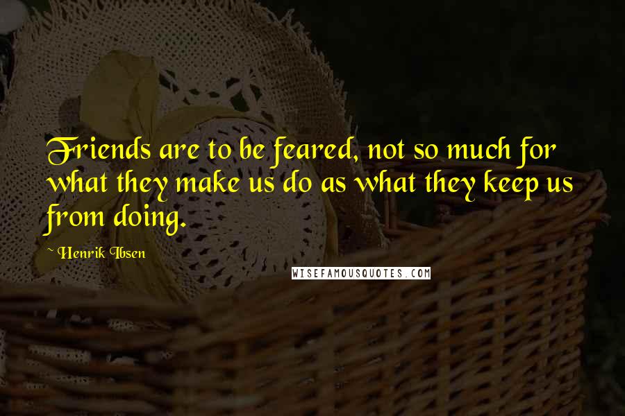 Henrik Ibsen Quotes: Friends are to be feared, not so much for what they make us do as what they keep us from doing.