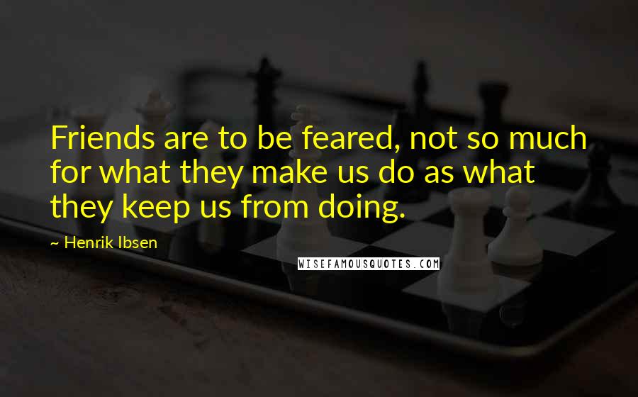 Henrik Ibsen Quotes: Friends are to be feared, not so much for what they make us do as what they keep us from doing.