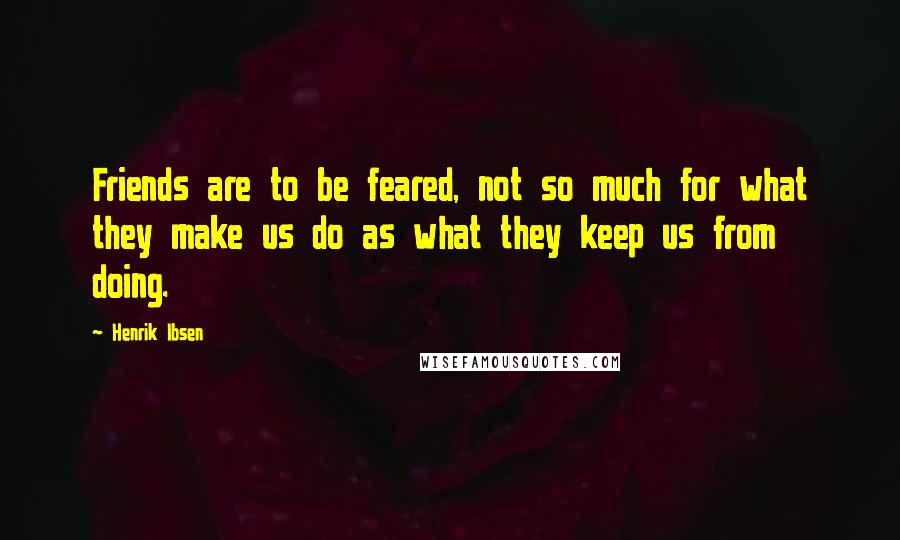 Henrik Ibsen Quotes: Friends are to be feared, not so much for what they make us do as what they keep us from doing.