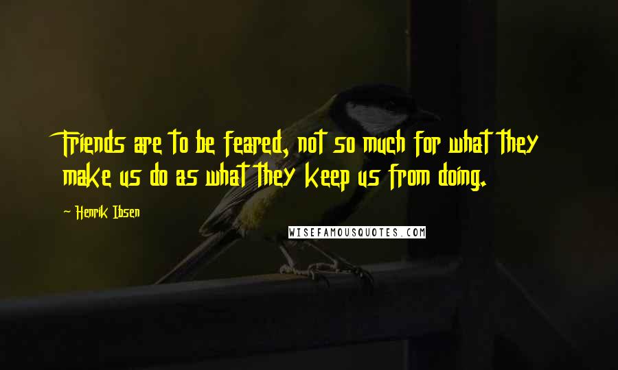 Henrik Ibsen Quotes: Friends are to be feared, not so much for what they make us do as what they keep us from doing.