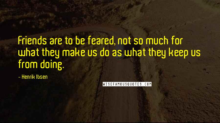 Henrik Ibsen Quotes: Friends are to be feared, not so much for what they make us do as what they keep us from doing.