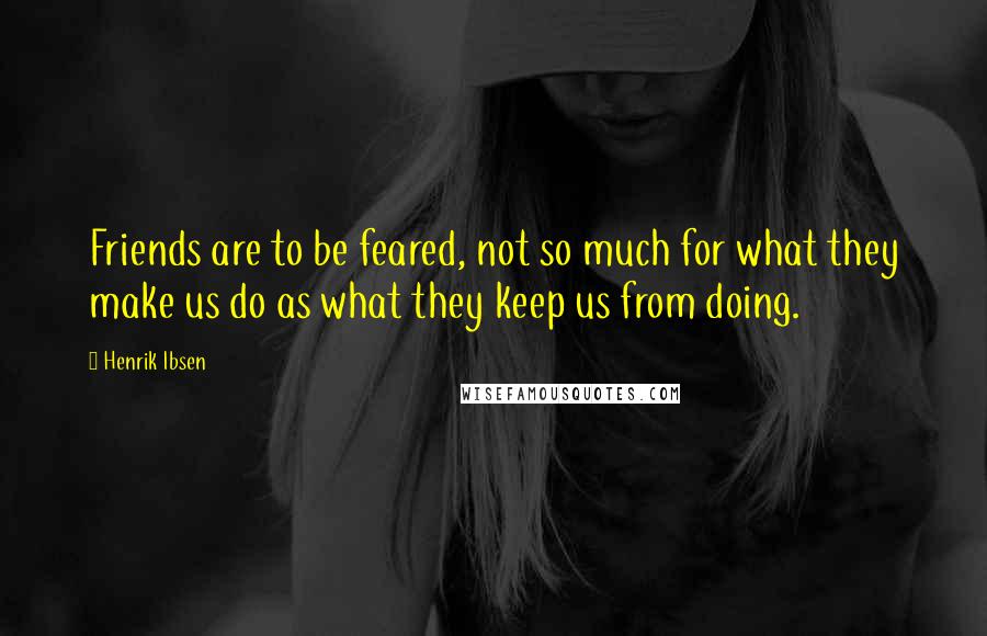 Henrik Ibsen Quotes: Friends are to be feared, not so much for what they make us do as what they keep us from doing.