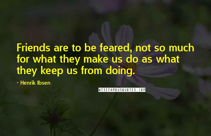 Henrik Ibsen Quotes: Friends are to be feared, not so much for what they make us do as what they keep us from doing.