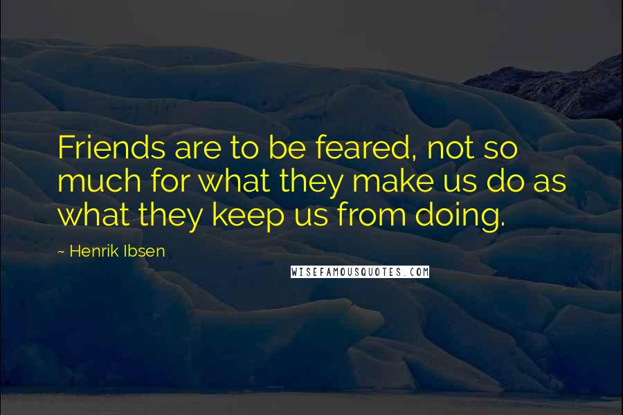 Henrik Ibsen Quotes: Friends are to be feared, not so much for what they make us do as what they keep us from doing.