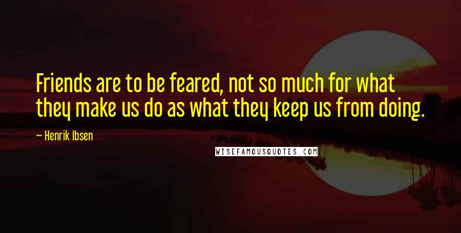 Henrik Ibsen Quotes: Friends are to be feared, not so much for what they make us do as what they keep us from doing.