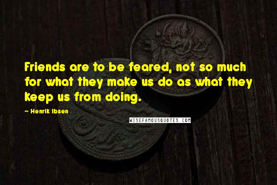 Henrik Ibsen Quotes: Friends are to be feared, not so much for what they make us do as what they keep us from doing.