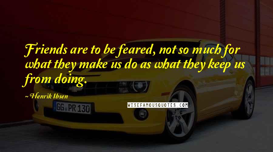 Henrik Ibsen Quotes: Friends are to be feared, not so much for what they make us do as what they keep us from doing.