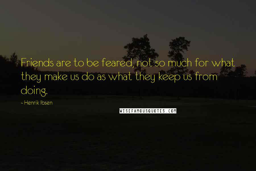 Henrik Ibsen Quotes: Friends are to be feared, not so much for what they make us do as what they keep us from doing.