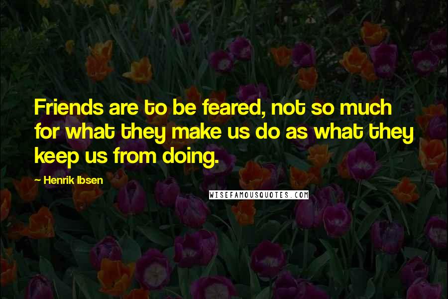 Henrik Ibsen Quotes: Friends are to be feared, not so much for what they make us do as what they keep us from doing.