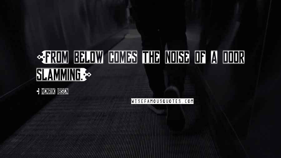 Henrik Ibsen Quotes: [From below comes the noise of a door slamming.]