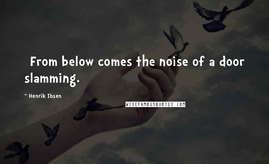 Henrik Ibsen Quotes: [From below comes the noise of a door slamming.]