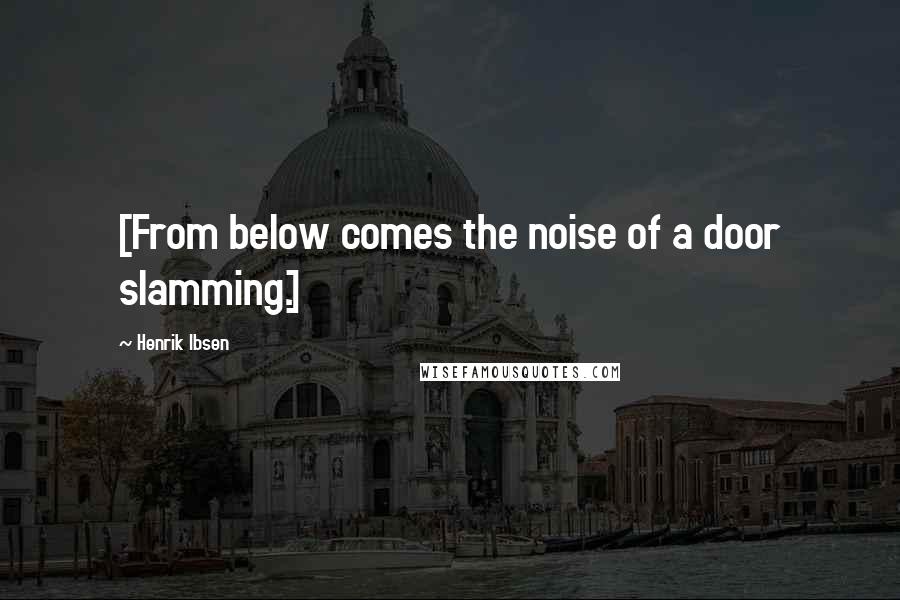Henrik Ibsen Quotes: [From below comes the noise of a door slamming.]