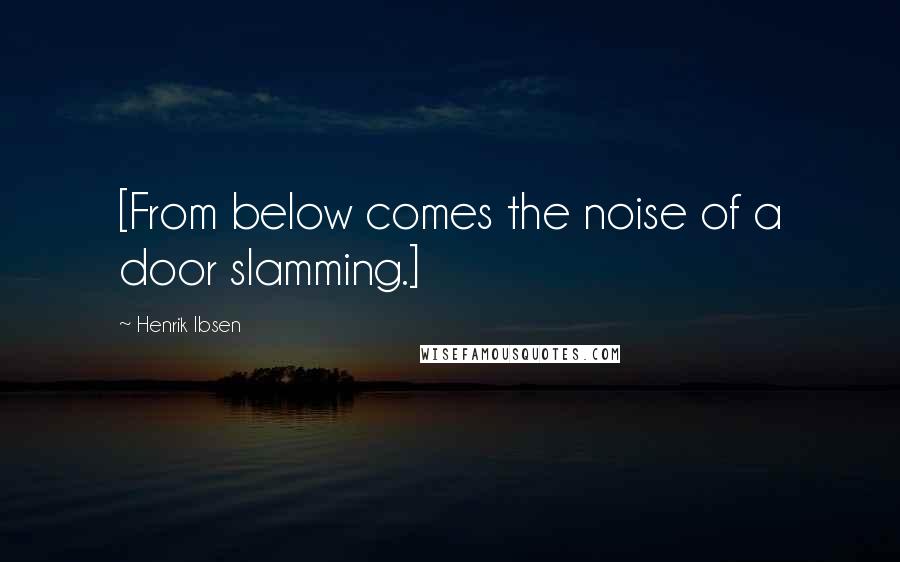 Henrik Ibsen Quotes: [From below comes the noise of a door slamming.]