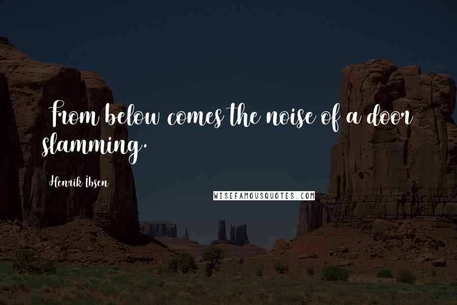 Henrik Ibsen Quotes: [From below comes the noise of a door slamming.]