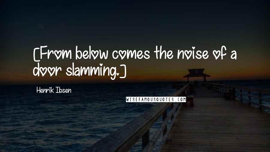 Henrik Ibsen Quotes: [From below comes the noise of a door slamming.]