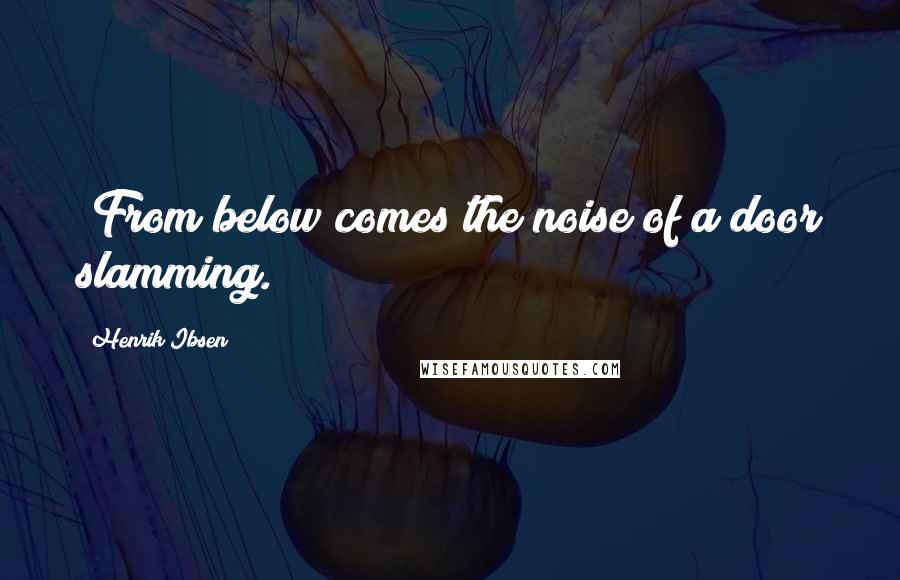 Henrik Ibsen Quotes: [From below comes the noise of a door slamming.]