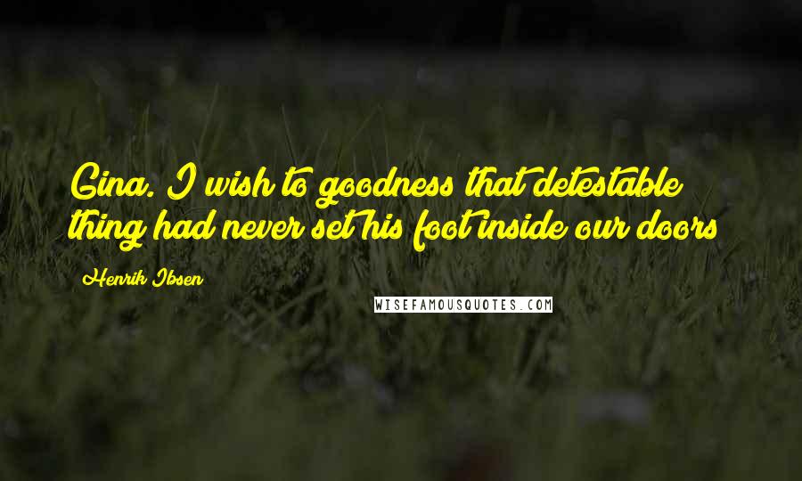 Henrik Ibsen Quotes: Gina. I wish to goodness that detestable thing had never set his foot inside our doors!