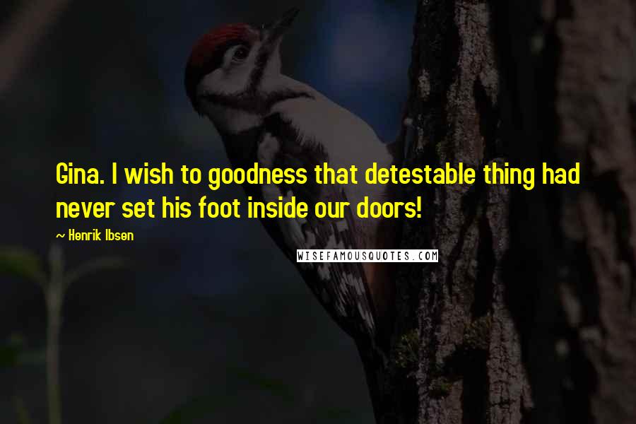 Henrik Ibsen Quotes: Gina. I wish to goodness that detestable thing had never set his foot inside our doors!