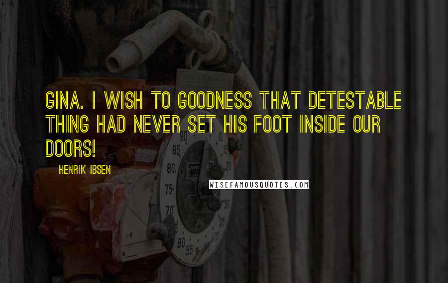 Henrik Ibsen Quotes: Gina. I wish to goodness that detestable thing had never set his foot inside our doors!