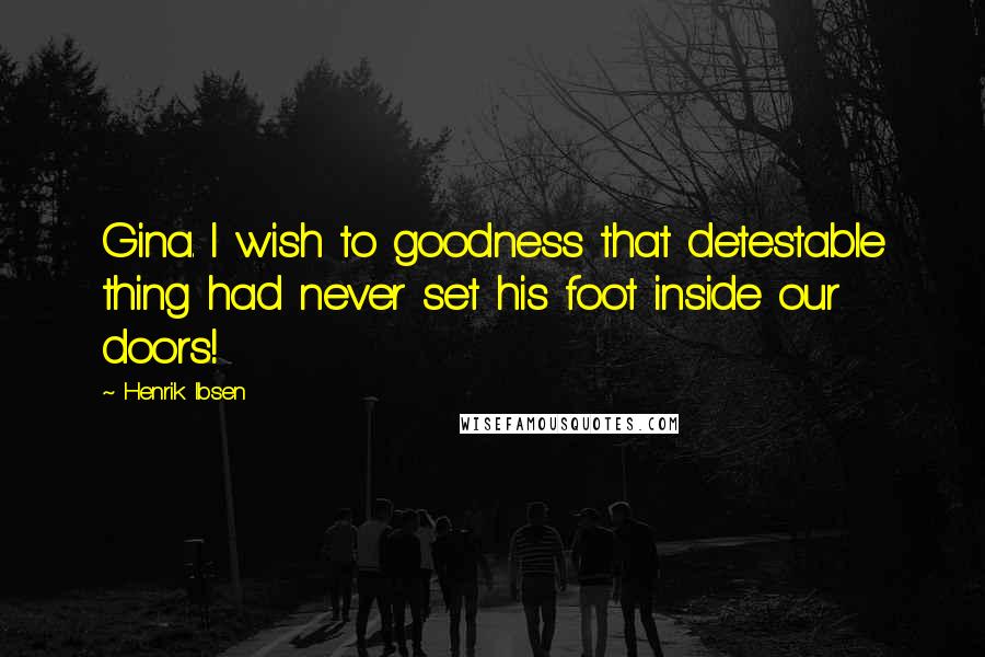 Henrik Ibsen Quotes: Gina. I wish to goodness that detestable thing had never set his foot inside our doors!